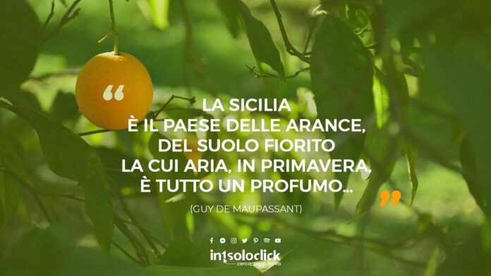 La Sicilia è il paese delle arance, del suolo fiorito la cui aria, in primavera, è tutto un profumo… (Guy de Maupassant)